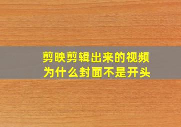 剪映剪辑出来的视频 为什么封面不是开头